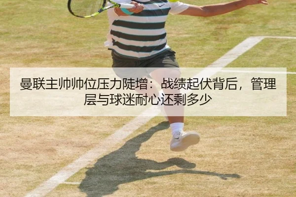 曼联主帅帅位压力陡增：战绩起伏背后，管理层与球迷耐心还剩多少